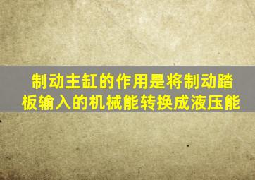 制动主缸的作用是将制动踏板输入的机械能转换成液压能