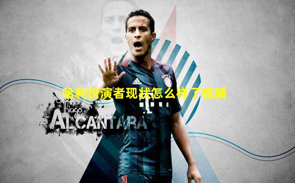 哈利扮演者现状怎么样了视频