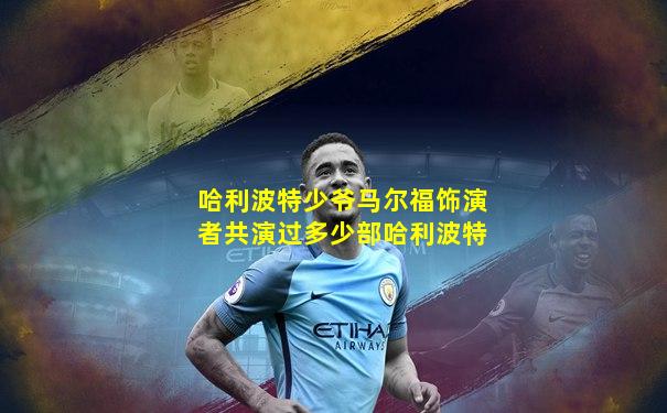 哈利波特少爷马尔福饰演者共演过多少部哈利波特
