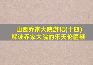 山西乔家大院游记(十四)解读乔家大院的乐天伦匾额
