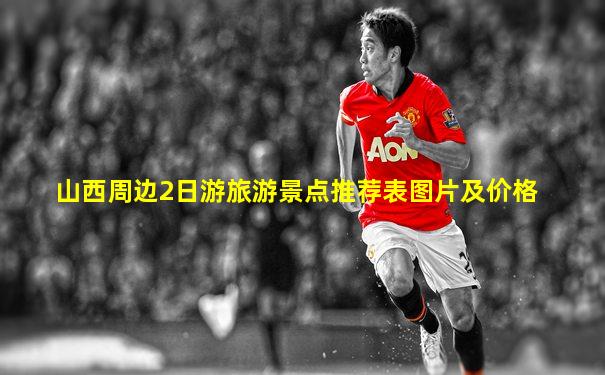 山西周边2日游旅游景点推荐表图片及价格
