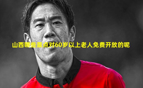 山西哪些景点对60岁以上老人免费开放的呢