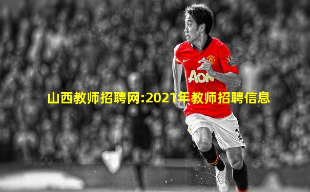 山西教师招聘网:2021年教师招聘信息