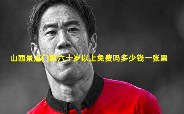 山西景点门票六十岁以上免费吗多少钱一张票