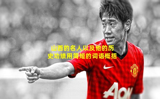 山西的名人以及他的历史功绩用简短的词语概括