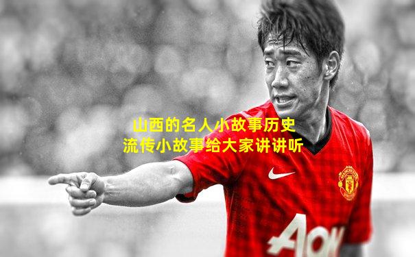 山西的名人小故事历史流传小故事给大家讲讲听