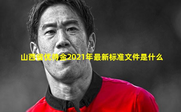 山西省优待金2021年最新标准文件是什么