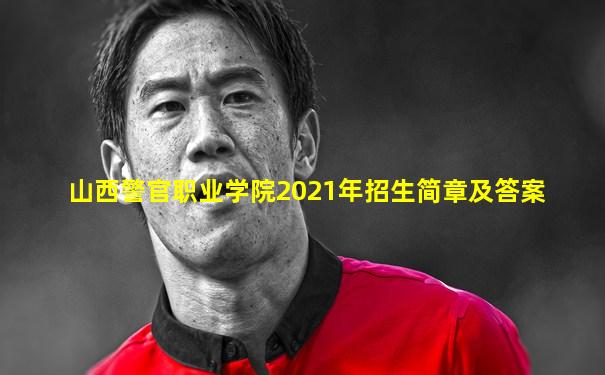 山西警官职业学院2021年招生简章及答案