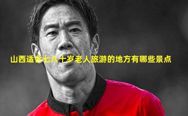 山西适合七八十岁老人旅游的地方有哪些景点