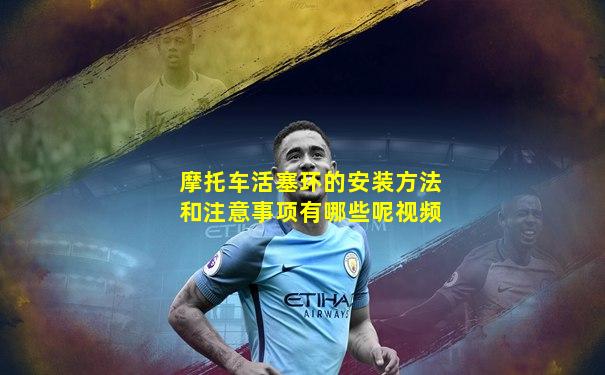 摩托车活塞环的安装方法和注意事项有哪些呢视频
