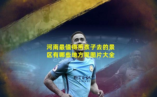 河南最值得带孩子去的景区有哪些地方呢图片大全