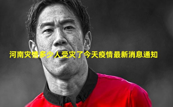 河南灾情多少人受灾了今天疫情最新消息通知