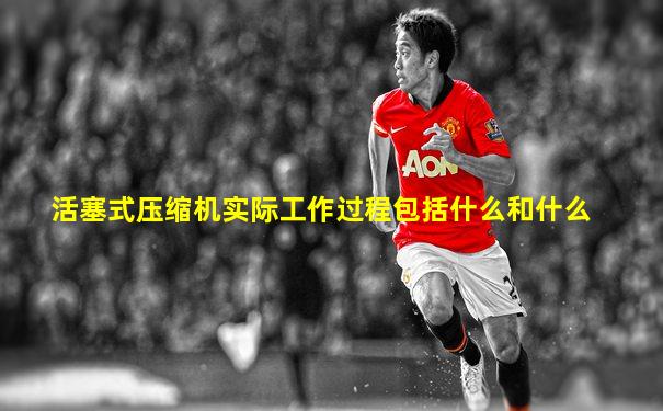 活塞式压缩机实际工作过程包括什么和什么