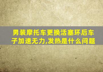 男装摩托车更换活塞环后车子加速无力,发热是什么问题