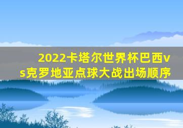 2022卡塔尔世界杯巴西vs克罗地亚点球大战出场顺序
