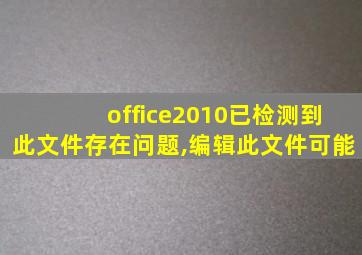 office2010已检测到此文件存在问题,编辑此文件可能