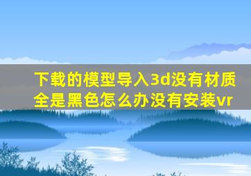 下载的模型导入3d没有材质全是黑色怎么办没有安装vr