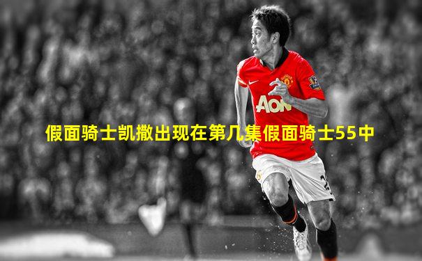 假面骑士凯撒出现在第几集假面骑士55中