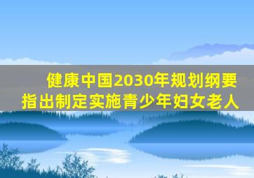 健康中国2030年规划纲要指出制定实施青少年妇女老人