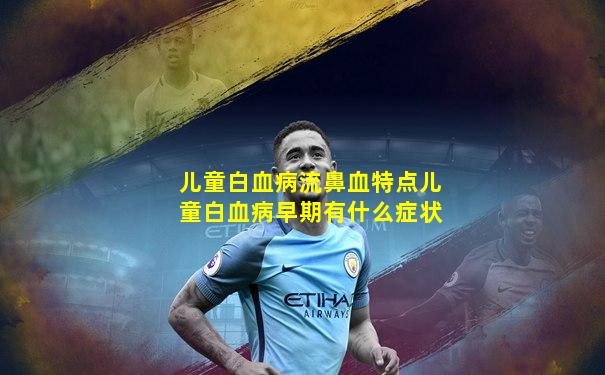 儿童白血病流鼻血特点儿童白血病早期有什么症状