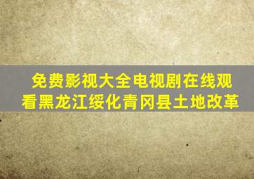 免费影视大全电视剧在线观看黑龙江绥化青冈县土地改革