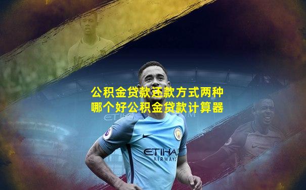 公积金贷款还款方式两种哪个好公积金贷款计算器
