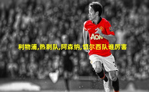 利物浦,热刺队,阿森纳,切尔西队谁厉害
