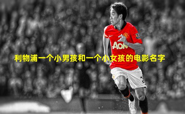 利物浦一个小男孩和一个小女孩的电影名字
