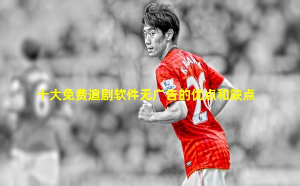 十大免费追剧软件无广告的优点和缺点