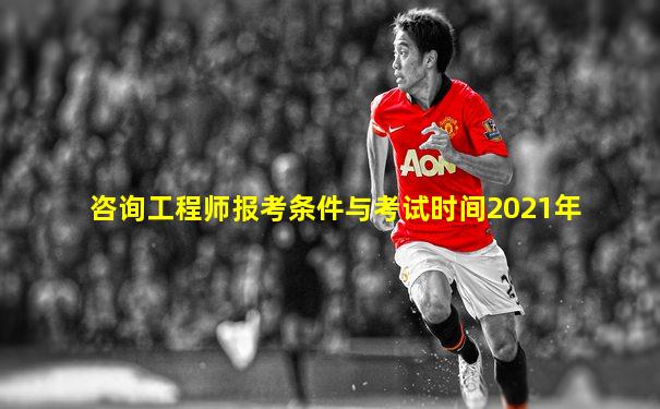 咨询工程师报考条件与考试时间2021年