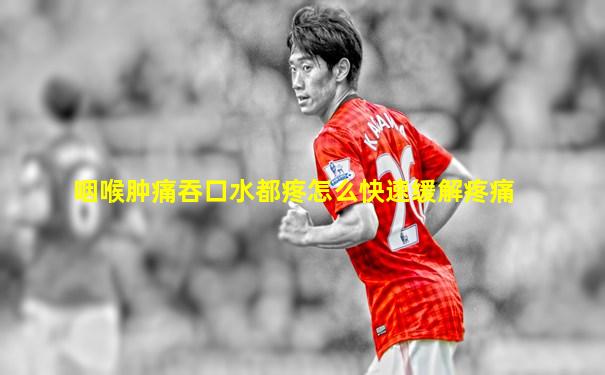 咽喉肿痛吞口水都疼怎么快速缓解疼痛