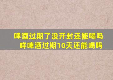啤酒过期了没开封还能喝吗咩啤酒过期10天还能喝吗