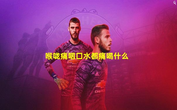 喉咙痛咽口水都痛喝什么