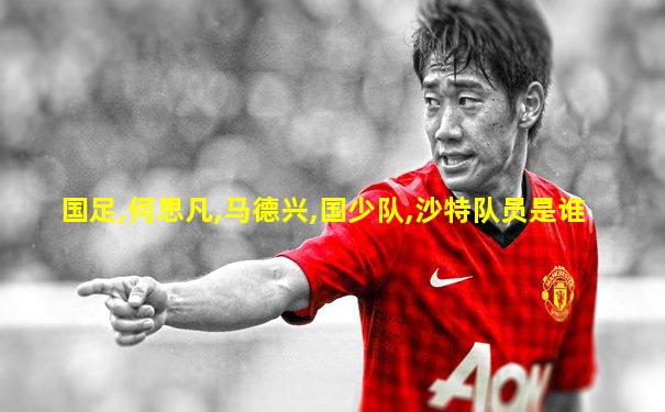 国足,何思凡,马德兴,国少队,沙特队员是谁