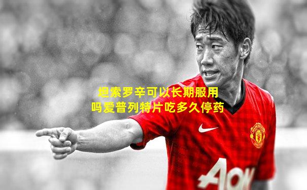 坦索罗辛可以长期服用吗爱普列特片吃多久停药