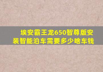埃安霸王龙650智尊版安装智能泊车需要多少啥车钱