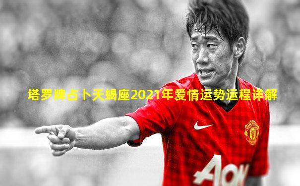 塔罗牌占卜天蝎座2021年爱情运势运程详解