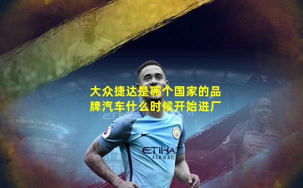 大众捷达是哪个国家的品牌汽车什么时候开始进厂