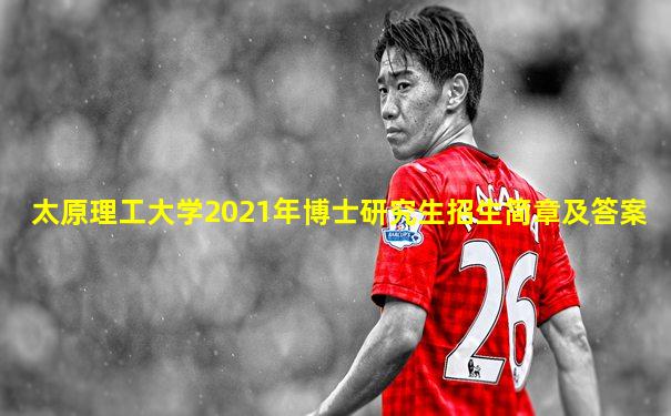 太原理工大学2021年博士研究生招生简章及答案
