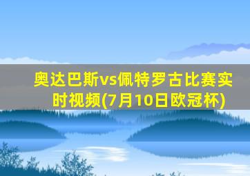 奥达巴斯vs佩特罗古比赛实时视频(7月10日欧冠杯)