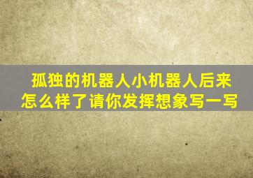 孤独的机器人小机器人后来怎么样了请你发挥想象写一写