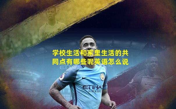 学校生活和家里生活的共同点有哪些呢英语怎么说