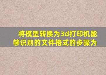 将模型转换为3d打印机能够识别的文件格式的步骤为