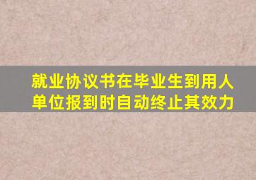 就业协议书在毕业生到用人单位报到时自动终止其效力