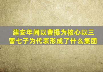 建安年间以曹操为核心以三曹七子为代表形成了什么集团