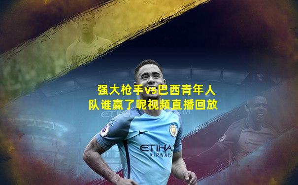 强大枪手vs巴西青年人队谁赢了呢视频直播回放
