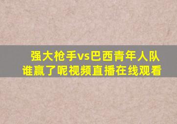 强大枪手vs巴西青年人队谁赢了呢视频直播在线观看