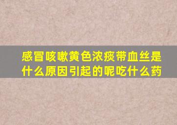 感冒咳嗽黄色浓痰带血丝是什么原因引起的呢吃什么药
