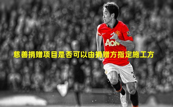慈善捐赠项目是否可以由捐赠方指定施工方