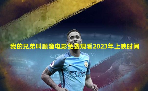 我的兄弟叫顺溜电影免费观看2023年上映时间